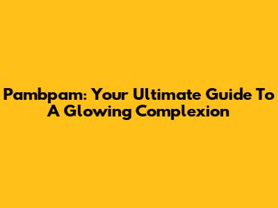 Pambpam: Your Ultimate Guide To A Glowing Complexion
