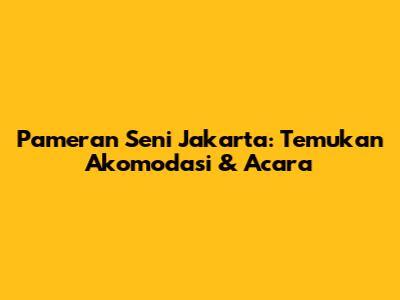 Pameran Seni Jakarta: Temukan Akomodasi & Acara