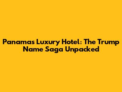 Panama's Luxury Hotel: The Trump Name Saga Unpacked