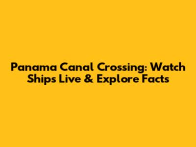 Panama Canal Crossing: Watch Ships Live & Explore Facts