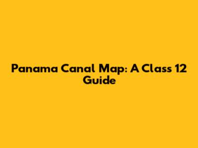 Panama Canal Map: A Class 12 Guide