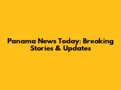 Panama News Today: Breaking Stories & Updates