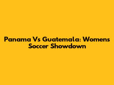 Panama Vs Guatemala: Women's Soccer Showdown