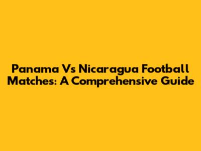 Panama Vs Nicaragua Football Matches: A Comprehensive Guide