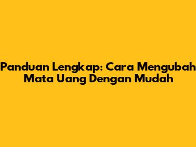 Panduan Lengkap: Cara Mengubah Mata Uang Dengan Mudah