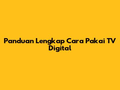 Panduan Lengkap Cara Pakai TV Digital