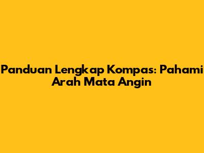 Panduan Lengkap Kompas: Pahami Arah Mata Angin