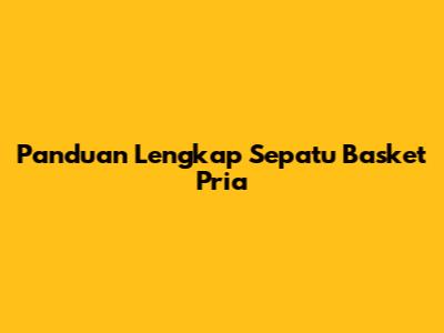 Panduan Lengkap Sepatu Basket Pria