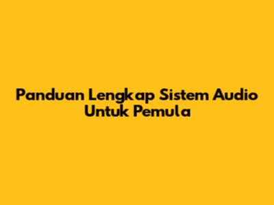 Panduan Lengkap Sistem Audio Untuk Pemula