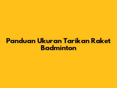 Panduan Ukuran Tarikan Raket Badminton