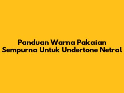 Panduan Warna Pakaian Sempurna Untuk Undertone Netral