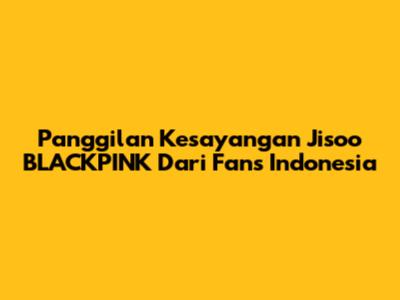 Panggilan Kesayangan Jisoo BLACKPINK Dari Fans Indonesia