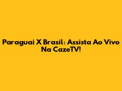 Paraguai X Brasil: Assista Ao Vivo Na CazeTV!