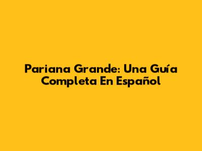 Pariana Grande: Una Guía Completa En Español