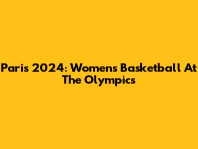 Paris 2024: Women's Basketball At The Olympics
