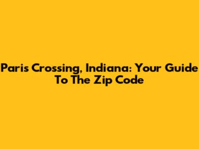 Paris Crossing, Indiana: Your Guide To The Zip Code