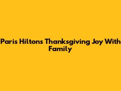 Paris Hilton's Thanksgiving Joy With Family