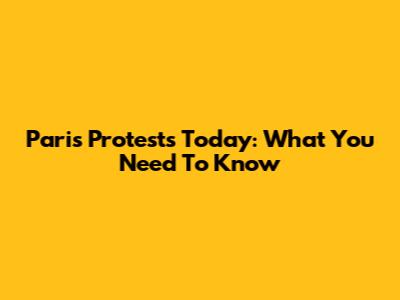 Paris Protests Today: What You Need To Know