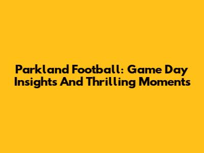 Parkland Football: Game Day Insights And Thrilling Moments