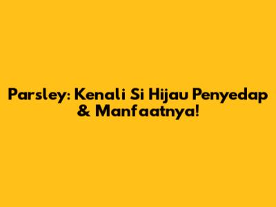 Parsley: Kenali Si Hijau Penyedap & Manfaatnya!