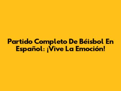 Partido Completo De Béisbol En Español: ¡Vive La Emoción!