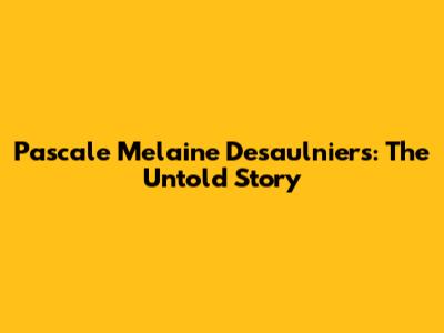 Pascale Melaine Desaulniers: The Untold Story