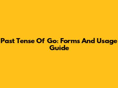 Past Tense Of Go: Forms And Usage Guide