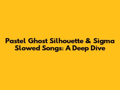 Pastel Ghost Silhouette & Sigma Slowed Songs: A Deep Dive