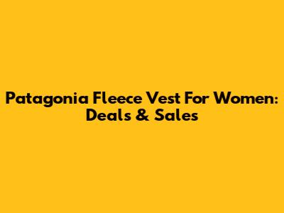 Patagonia Fleece Vest For Women: Deals & Sales