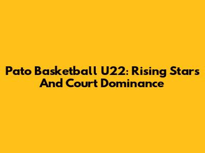 Pato Basketball U22: Rising Stars And Court Dominance
