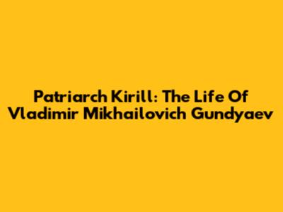 Patriarch Kirill: The Life Of Vladimir Mikhailovich Gundyaev