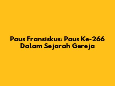 Paus Fransiskus: Paus Ke-266 Dalam Sejarah Gereja