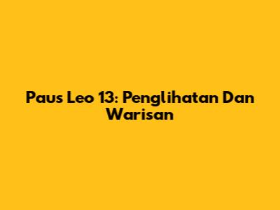 Paus Leo 13: Penglihatan Dan Warisan