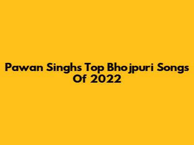 Pawan Singh's Top Bhojpuri Songs Of 2022