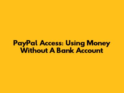 PayPal Access: Using Money Without A Bank Account