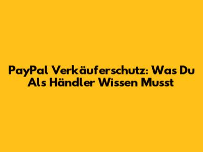 PayPal Verkäuferschutz: Was Du Als Händler Wissen Musst