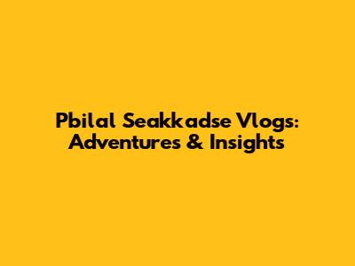Pbilal Seakkadse Vlogs: Adventures & Insights