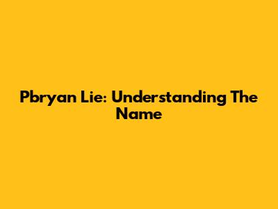 Pbryan Lie: Understanding The Name