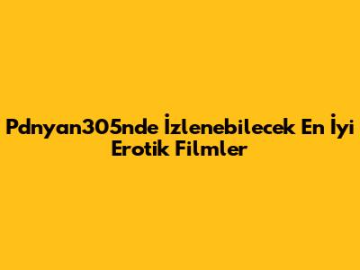 Pdnyan305n'de İzlenebilecek En İyi Erotik Filmler