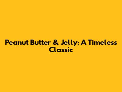 Peanut Butter & Jelly: A Timeless Classic