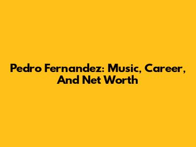 Pedro Fernandez: Music, Career, And Net Worth