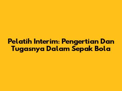 Pelatih Interim: Pengertian Dan Tugasnya Dalam Sepak Bola