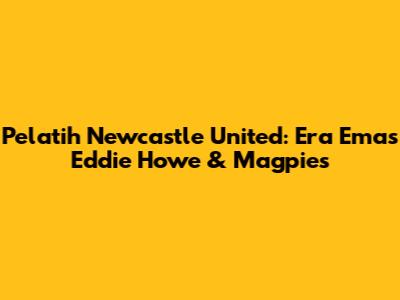 Pelatih Newcastle United: Era Emas Eddie Howe & Magpies