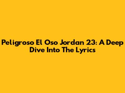 Peligroso El Oso Jordan 23: A Deep Dive Into The Lyrics
