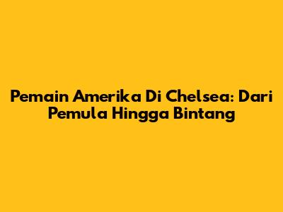 Pemain Amerika Di Chelsea: Dari Pemula Hingga Bintang