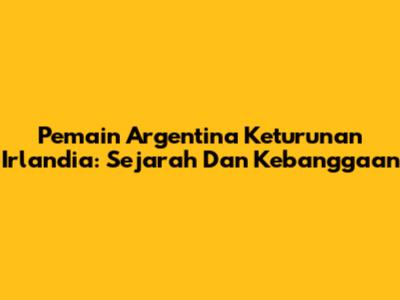 Pemain Argentina Keturunan Irlandia: Sejarah Dan Kebanggaan