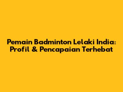 Pemain Badminton Lelaki India: Profil & Pencapaian Terhebat