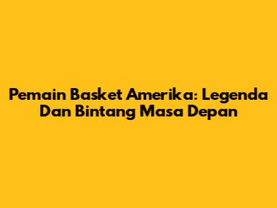 Pemain Basket Amerika: Legenda Dan Bintang Masa Depan