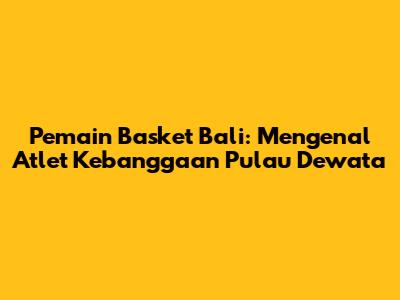 Pemain Basket Bali: Mengenal Atlet Kebanggaan Pulau Dewata
