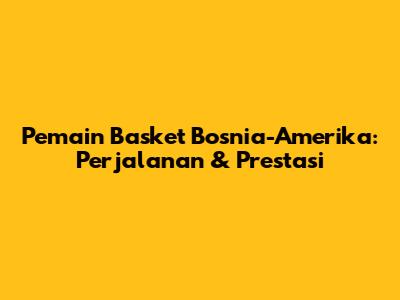 Pemain Basket Bosnia-Amerika: Perjalanan & Prestasi